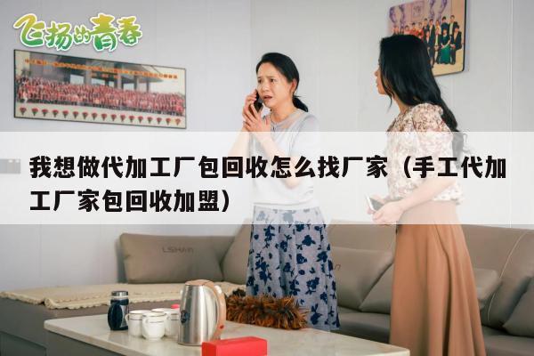 我想做代加工厂包回收怎么找厂家（手工代加工厂家包回收加盟）
