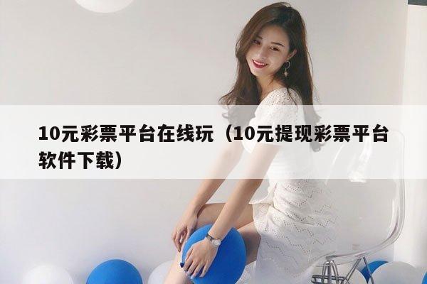 10元彩票平台在线玩（10元提现彩票平台软件下载）