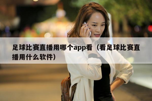 足球比赛直播用哪个app看（看足球比赛直播用什么软件）