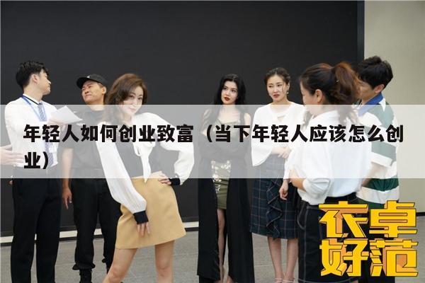年轻人如何创业致富（当下年轻人应该怎么创业）