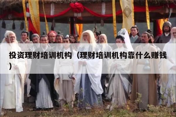 投资理财培训机构（理财培训机构靠什么赚钱）