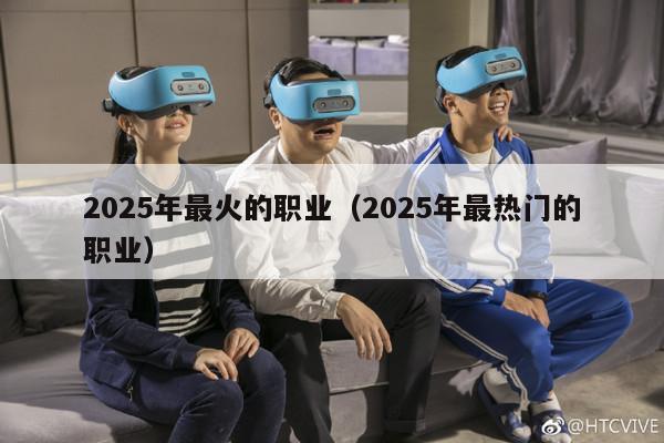 2025年最火的职业（2025年最热门的职业）