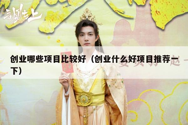 创业哪些项目比较好（创业什么好项目推荐一下）