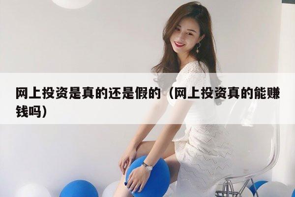 网上投资是真的还是假的（网上投资真的能赚钱吗）
