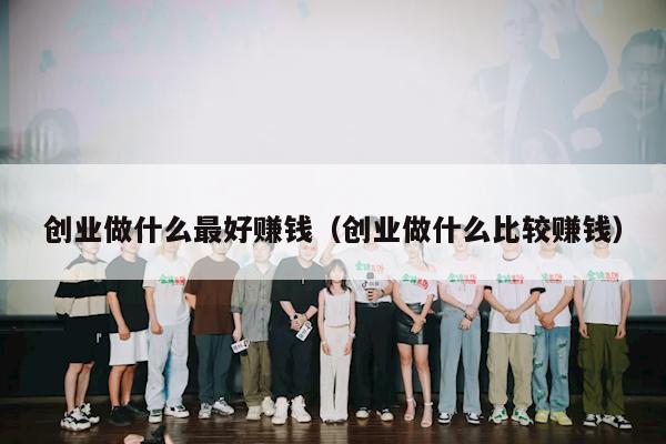 创业做什么最好赚钱（创业做什么比较赚钱）