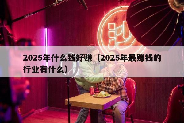 2025年什么钱好赚（2025年最赚钱的行业有什么）
