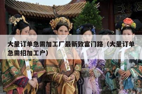 大量订单急需加工厂最新致富门路（大量订单急需招加工户）