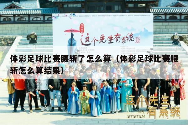 体彩足球比赛腰斩了怎么算（体彩足球比赛腰斩怎么算结果）