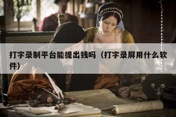 打字录制平台能提出钱吗（打字录屏用什么软件）
