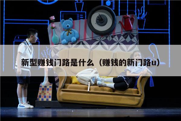 新型赚钱门路是什么（赚钱的新门路u）