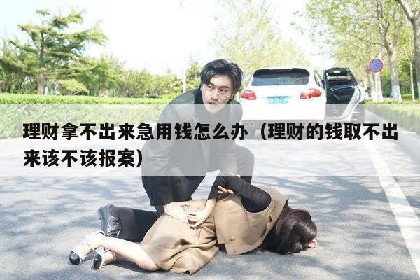 理财拿不出来急用钱怎么办（理财的钱取不出来该不该报案）