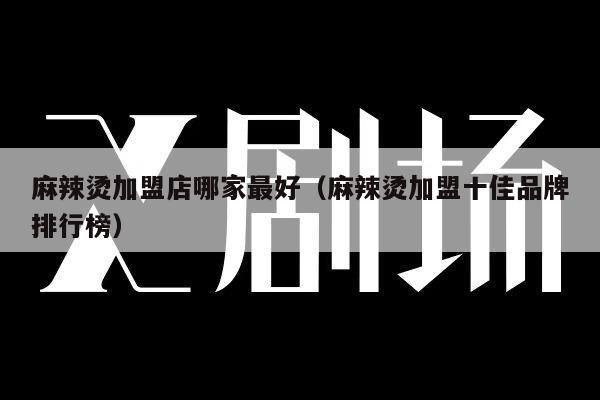 麻辣烫加盟店哪家最好（麻辣烫加盟十佳品牌排行榜）