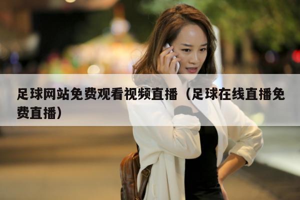 足球网站免费观看视频直播（足球在线直播免费直播）