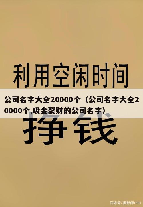 公司名字大全20000个（公司名字大全20000个,吸金聚财的公司名字）