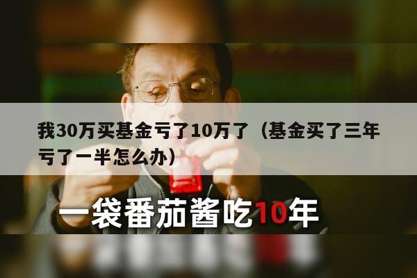 我30万买基金亏了10万了（基金买了三年亏了一半怎么办）
