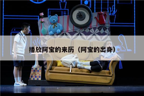 播放阿宝的来历（阿宝的出身）
