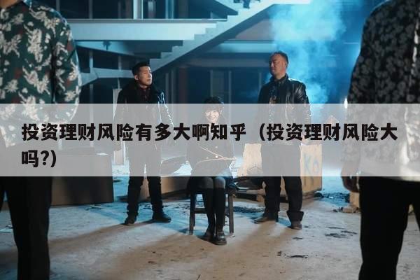 投资理财风险有多大啊知乎（投资理财风险大吗?）