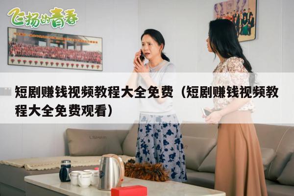 短剧赚钱视频教程大全免费（短剧赚钱视频教程大全免费观看）