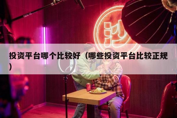 投资平台哪个比较好（哪些投资平台比较正规）