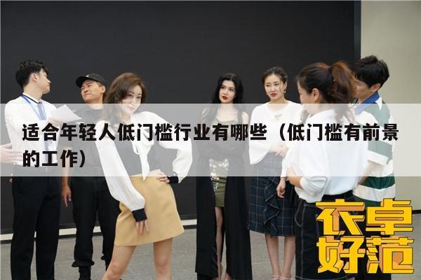 适合年轻人低门槛行业有哪些（低门槛有前景的工作）