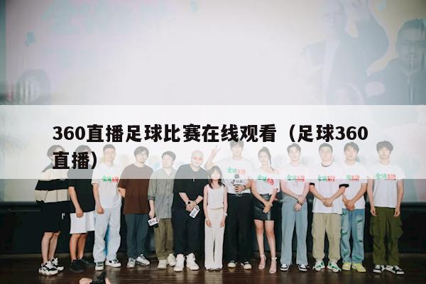 360直播足球比赛在线观看（足球360 直播）