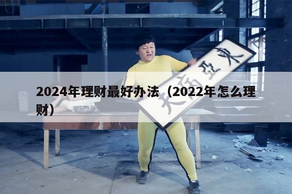 2024年理财最好办法（2022年怎么理财）