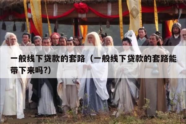 一般线下贷款的套路（一般线下贷款的套路能带下来吗?）