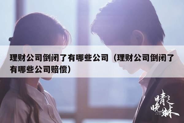 理财公司倒闭了有哪些公司（理财公司倒闭了有哪些公司赔偿）